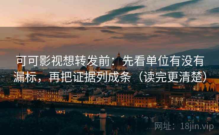 可可影视想转发前:先看单位有没有漏标,再把证据列成条(读完更清楚) 可可影视想转发前:先看单位有没有漏标,再把证据列成条(读完更清楚)