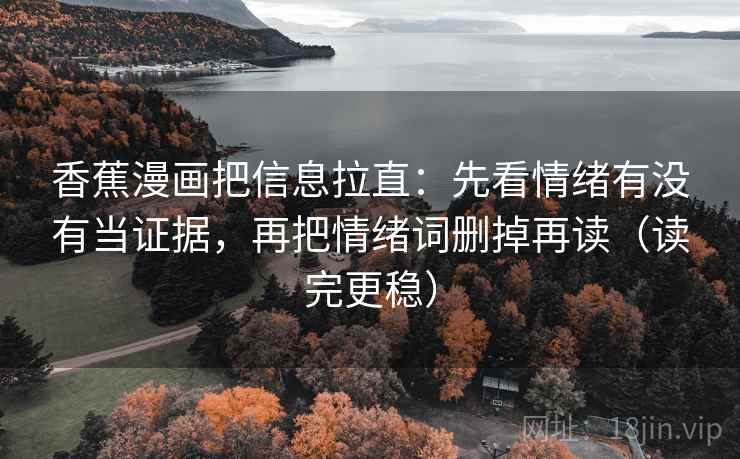 香蕉漫画把信息拉直：先看情绪有没有当证据，再把情绪词删掉再读（读完更稳）