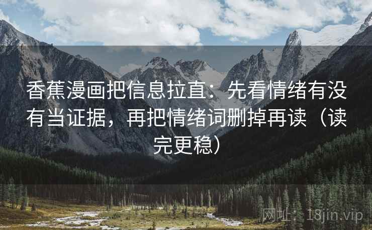 香蕉漫画把信息拉直:先看情绪有没有当证据,再把情绪词删掉再读(读完更稳) 香蕉漫画把信息拉直:先看情绪有没有当证据,再把情绪词删掉再读(读完更稳)