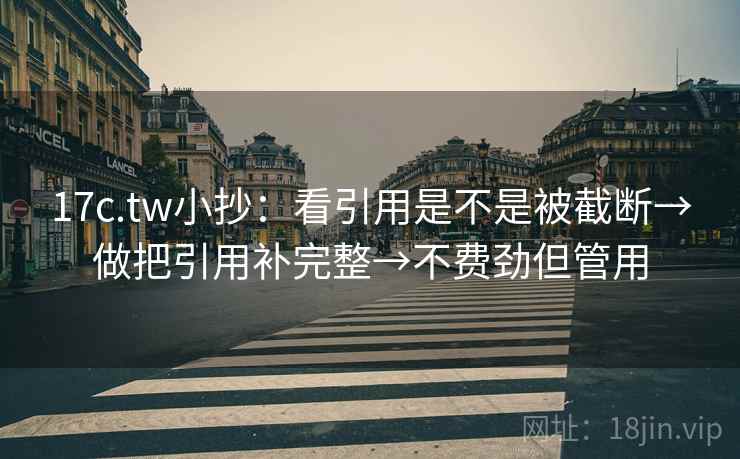 17c.tw小抄：看引用是不是被截断→做把引用补完整→不费劲但管用