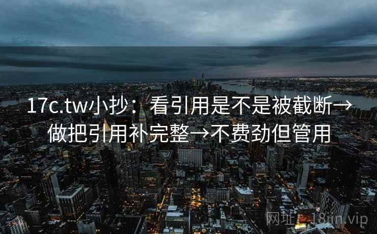 17c.tw小抄:看引用是不是被截断→做把引用补完整→不费劲但管用 17c.tw小抄:看引用是不是被截断→做把引用补完整→不费劲但管用