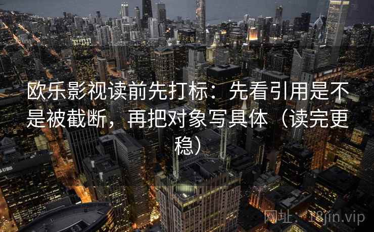 欧乐影视读前先打标:先看引用是不是被截断,再把对象写具体(读完更稳) 欧乐影视读前先打标:先看引用是不是被截断,再把对象写具体(读完更稳)