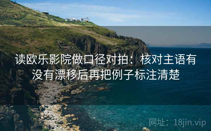 读欧乐影院做口径对拍：核对主语有没有漂移后再把例子标注清楚