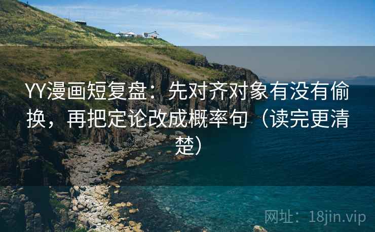 YY漫画短复盘：先对齐对象有没有偷换，再把定论改成概率句（读完更清楚）