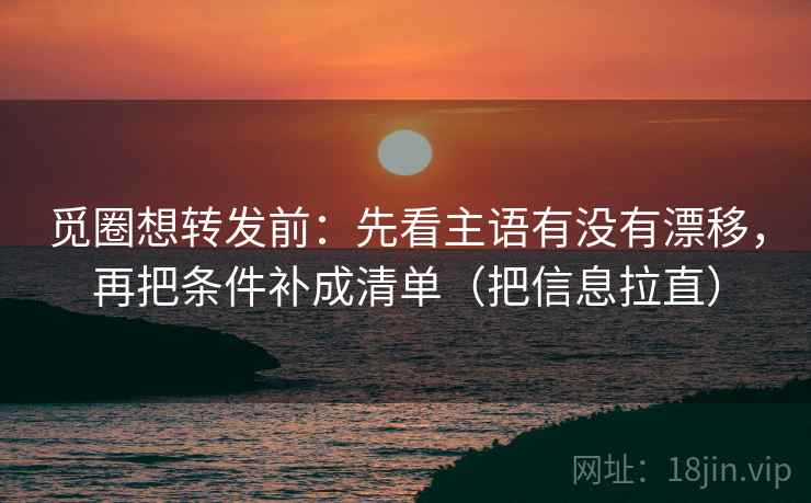 觅圈想转发前:先看主语有没有漂移,再把条件补成清单(把信息拉直) 觅圈想转发前:先看主语有没有漂移,再把条件补成清单(把信息拉直)