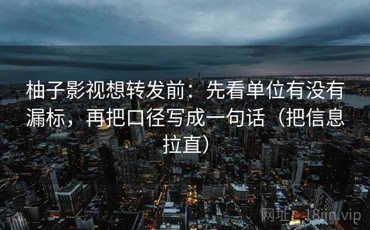 柚子影视想转发前：先看单位有没有漏标，再把口径写成一句话（把信息拉直）