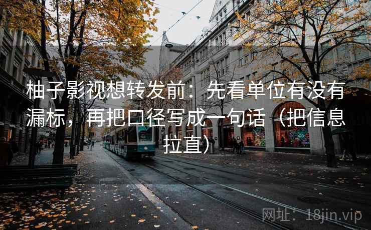 柚子影视想转发前:先看单位有没有漏标,再把口径写成一句话(把信息拉直) 柚子影视想转发前:先看单位有没有漏标,再把口径写成一句话(把信息拉直)