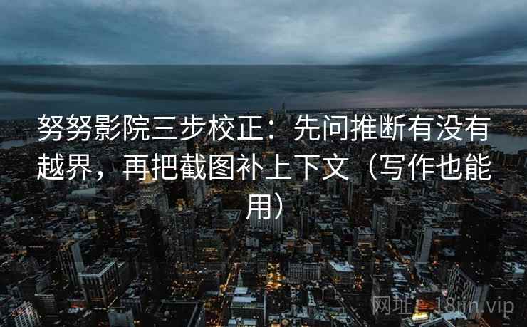 努努影院三步校正：先问推断有没有越界，再把截图补上下文（写作也能用）