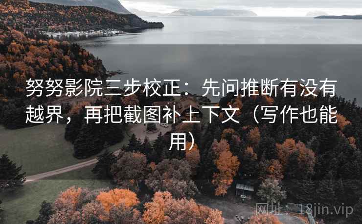 努努影院三步校正:先问推断有没有越界,再把截图补上下文(写作也能用) 努努影院三步校正:先问推断有没有越界,再把截图补上下文(写作也能用)