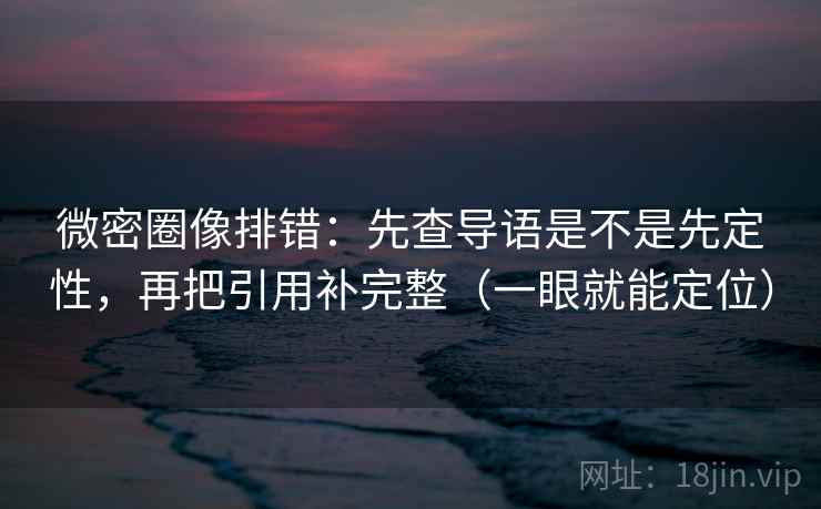 微密圈像排错：先查导语是不是先定性，再把引用补完整（一眼就能定位）