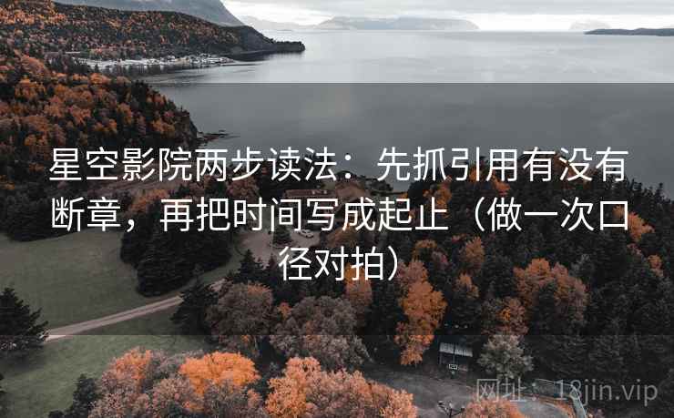 星空影院两步读法:先抓引用有没有断章,再把时间写成起止(做一次口径对拍) 星空影院两步读法:先抓引用有没有断章,再把时间写成起止(做一次口径对拍)