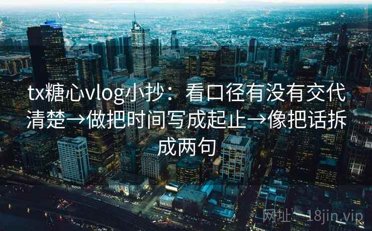 tx糖心vlog小抄:看口径有没有交代清楚→做把时间写成起止→像把话拆成两句 tx糖心vlog小抄:看口径有没有交代清楚→做把时间写成起止→像把话拆成两句