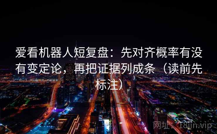 爱看机器人短复盘:先对齐概率有没有变定论,再把证据列成条(读前先标注) 爱看机器人短复盘:先对齐概率有没有变定论,再把证据列成条(读前先标注)