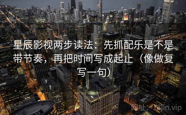 星辰影视两步读法：先抓配乐是不是带节奏，再把时间写成起止（像做复写一句）