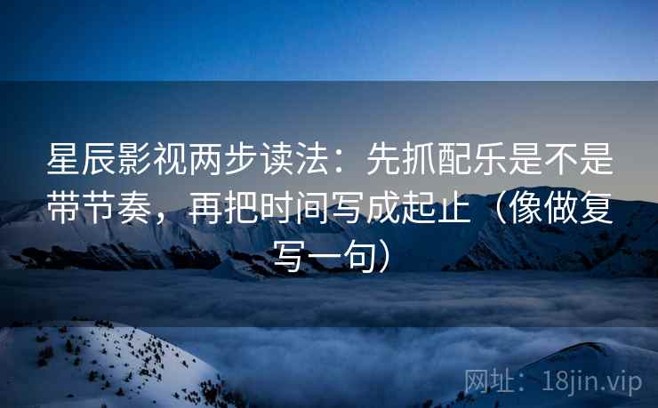 星辰影视两步读法:先抓配乐是不是带节奏,再把时间写成起止(像做复写一句) 星辰影视两步读法:先抓配乐是不是带节奏,再把时间写成起止(像做复写一句)