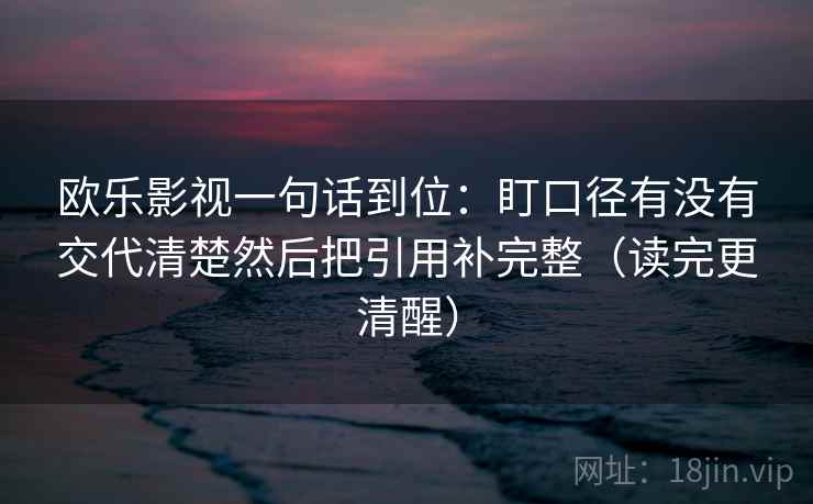 欧乐影视一句话到位:盯口径有没有交代清楚然后把引用补完整(读完更清醒) 欧乐影视一句话到位:盯口径有没有交代清楚然后把引用补完整(读完更清醒)