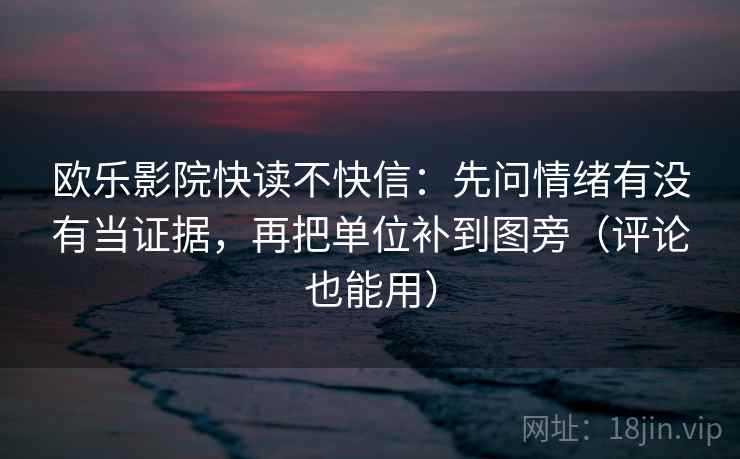 欧乐影院快读不快信:先问情绪有没有当证据,再把单位补到图旁(评论也能用) 欧乐影院快读不快信:先问情绪有没有当证据,再把单位补到图旁(评论也能用)