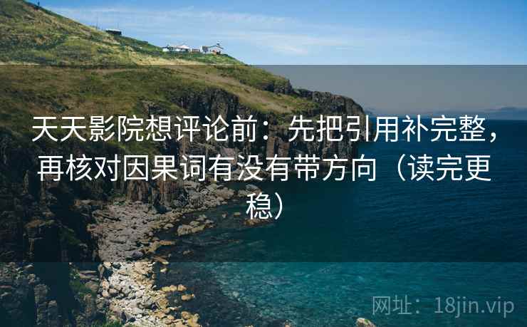 天天影院想评论前：先把引用补完整，再核对因果词有没有带方向（读完更稳）