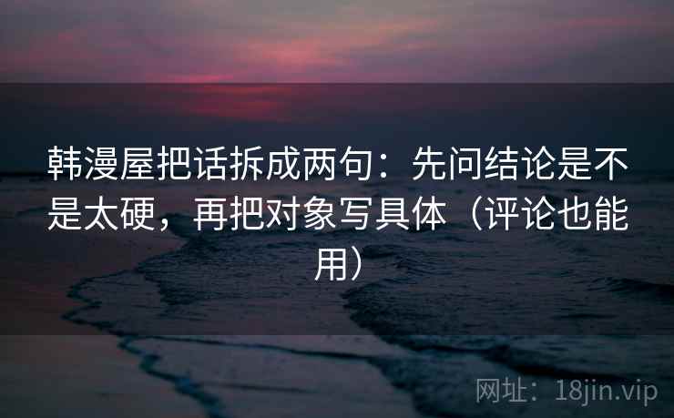韩漫屋把话拆成两句：先问结论是不是太硬，再把对象写具体（评论也能用）