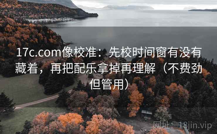 17c.com像校准:先校时间窗有没有藏着,再把配乐拿掉再理解(不费劲但管用) 17c.com像校准:先校时间窗有没有藏着,再把配乐拿掉再理解(不费劲但管用)