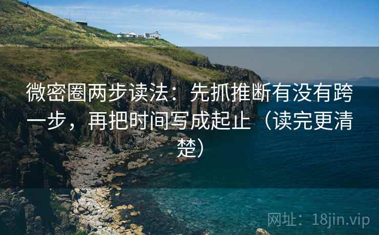 微密圈两步读法：先抓推断有没有跨一步，再把时间写成起止（读完更清楚）