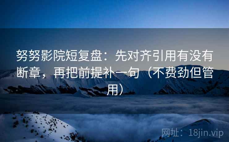 努努影院短复盘:先对齐引用有没有断章,再把前提补一句(不费劲但管用) 努努影院短复盘:先对齐引用有没有断章,再把前提补一句(不费劲但管用)