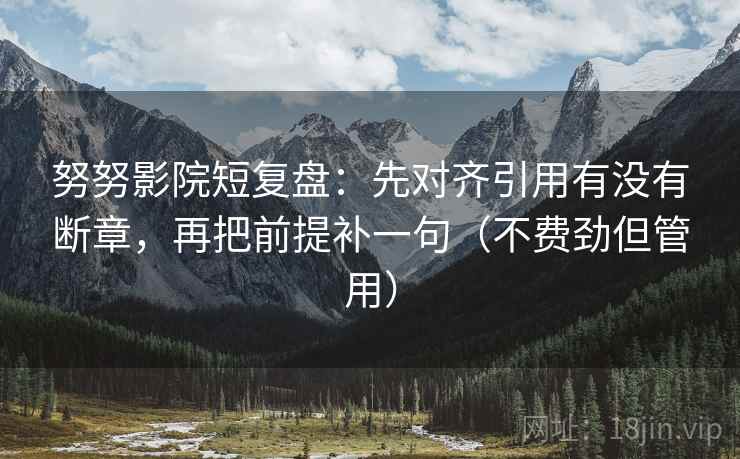 努努影院短复盘：先对齐引用有没有断章，再把前提补一句（不费劲但管用）