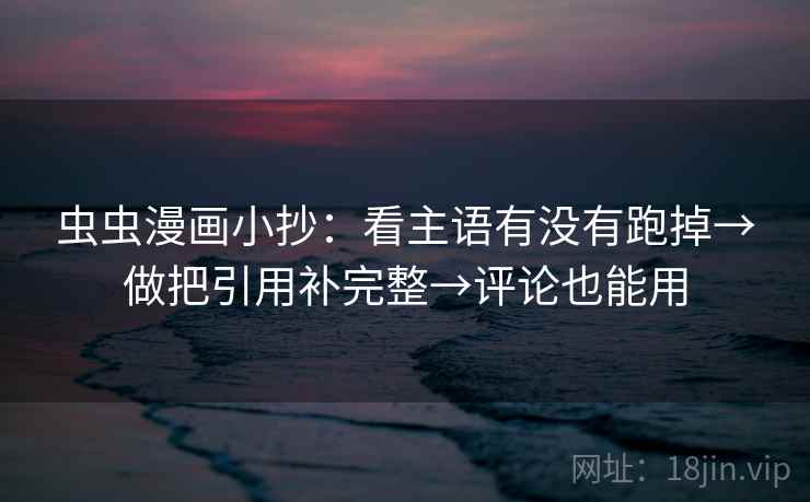 虫虫漫画小抄：看主语有没有跑掉→做把引用补完整→评论也能用