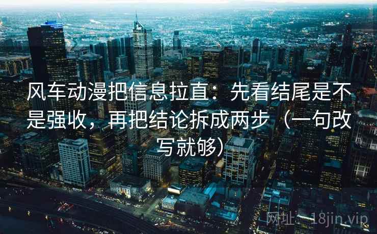 风车动漫把信息拉直：先看结尾是不是强收，再把结论拆成两步（一句改写就够）