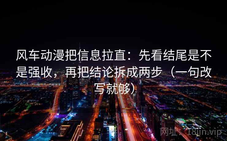 风车动漫把信息拉直:先看结尾是不是强收,再把结论拆成两步(一句改写就够) 风车动漫把信息拉直:先看结尾是不是强收,再把结论拆成两步(一句改写就够)