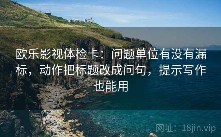 欧乐影视体检卡:问题单位有没有漏标,动作把标题改成问句,提示写作也能用 欧乐影视体检卡:问题单位有没有漏标,动作把标题改成问句,提示写作也能用