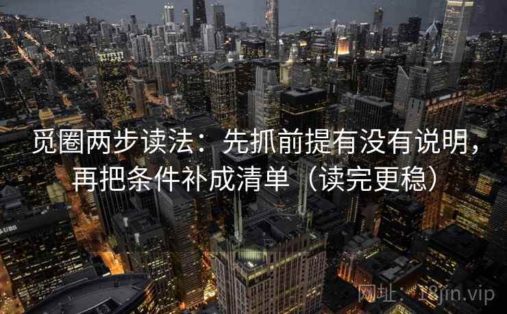 觅圈两步读法:先抓前提有没有说明,再把条件补成清单(读完更稳) 觅圈两步读法:先抓前提有没有说明,再把条件补成清单(读完更稳)