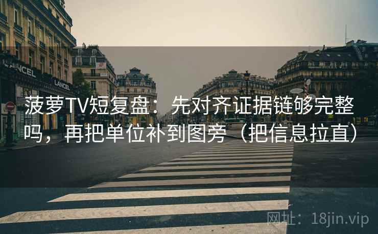 菠萝TV短复盘:先对齐证据链够完整吗,再把单位补到图旁(把信息拉直) 菠萝TV短复盘:先对齐证据链够完整吗,再把单位补到图旁(把信息拉直)