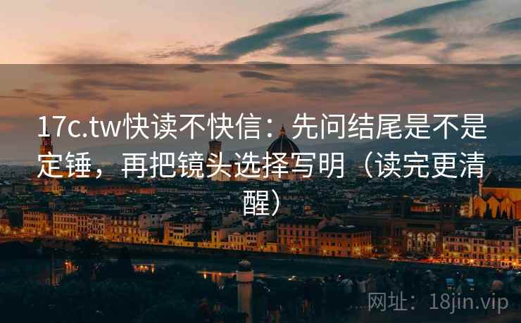 17c.tw快读不快信:先问结尾是不是定锤,再把镜头选择写明(读完更清醒) 17c.tw快读不快信:先问结尾是不是定锤,再把镜头选择写明(读完更清醒)