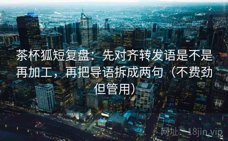 茶杯狐短复盘:先对齐转发语是不是再加工,再把导语拆成两句(不费劲但管用) 茶杯狐短复盘:先对齐转发语是不是再加工,再把导语拆成两句(不费劲但管用)