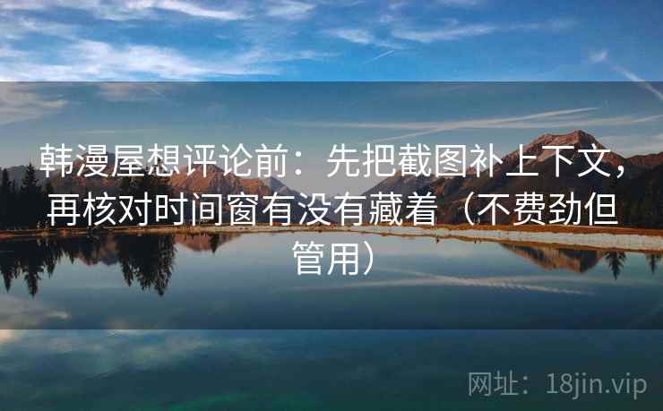 韩漫屋想评论前：先把截图补上下文，再核对时间窗有没有藏着（不费劲但管用）