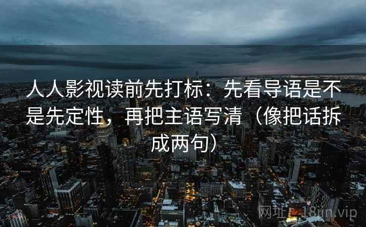 人人影视读前先打标：先看导语是不是先定性，再把主语写清（像把话拆成两句）