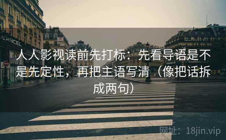 人人影视读前先打标：先看导语是不是先定性，再把主语写清（像把话拆成两句）