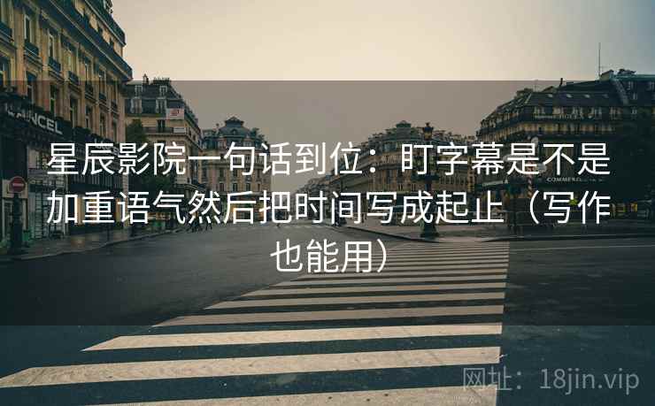 星辰影院一句话到位:盯字幕是不是加重语气然后把时间写成起止(写作也能用) 星辰影院一句话到位:盯字幕是不是加重语气然后把时间写成起止(写作也能用)