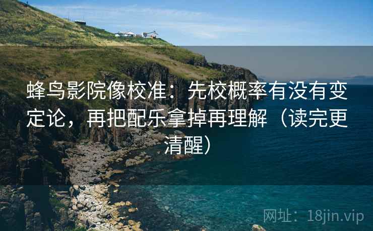 蜂鸟影院像校准：先校概率有没有变定论，再把配乐拿掉再理解（读完更清醒）