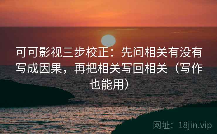 可可影视三步校正:先问相关有没有写成因果,再把相关写回相关(写作也能用) 可可影视三步校正:先问相关有没有写成因果,再把相关写回相关(写作也能用)