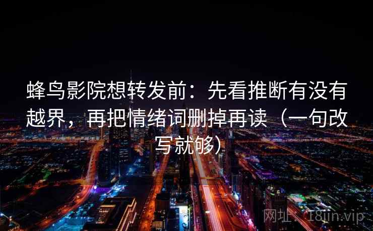 蜂鸟影院想转发前:先看推断有没有越界,再把情绪词删掉再读(一句改写就够) 蜂鸟影院想转发前:先看推断有没有越界,再把情绪词删掉再读(一句改写就够)