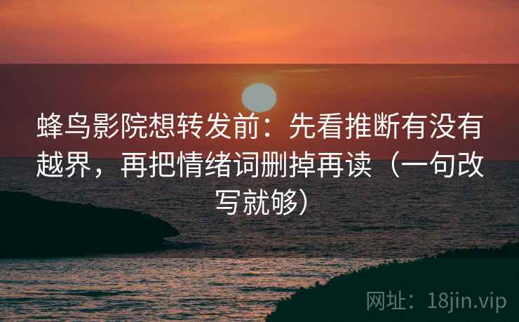 蜂鸟影院想转发前：先看推断有没有越界，再把情绪词删掉再读（一句改写就够）