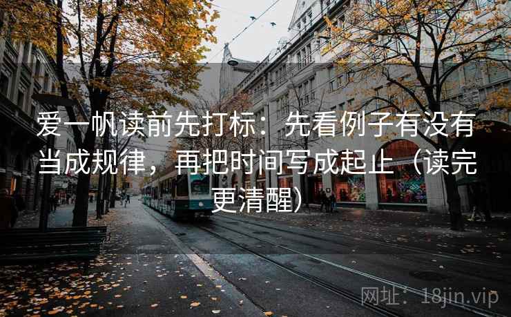 爱一帆读前先打标:先看例子有没有当成规律,再把时间写成起止(读完更清醒) 爱一帆读前先打标:先看例子有没有当成规律,再把时间写成起止(读完更清醒)
