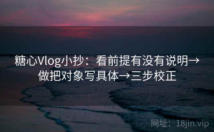 糖心Vlog小抄：看前提有没有说明→做把对象写具体→三步校正