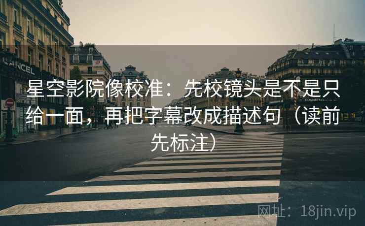 星空影院像校准:先校镜头是不是只给一面,再把字幕改成描述句(读前先标注) 星空影院像校准:先校镜头是不是只给一面,再把字幕改成描述句(读前先标注)