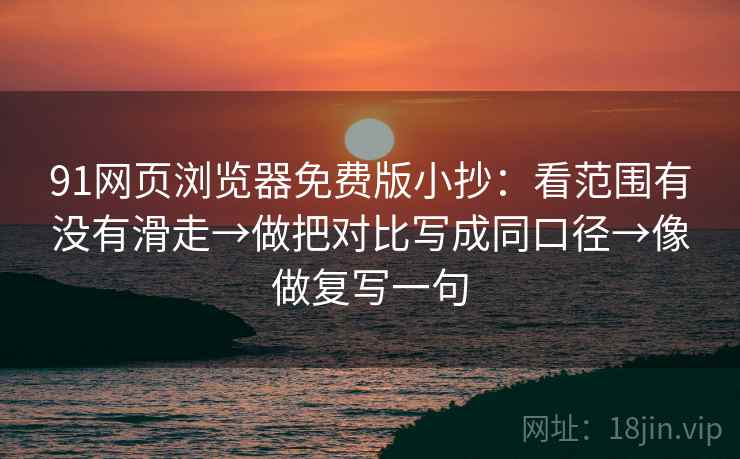 91网页浏览器免费版小抄：看范围有没有滑走→做把对比写成同口径→像做复写一句
