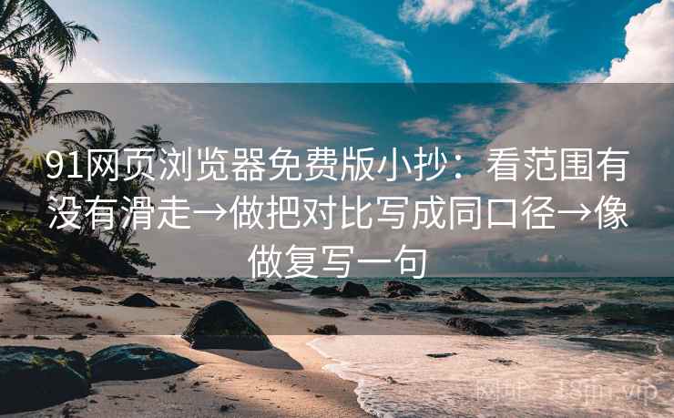 91网页浏览器免费版小抄：看范围有没有滑走→做把对比写成同口径→像做复写一句