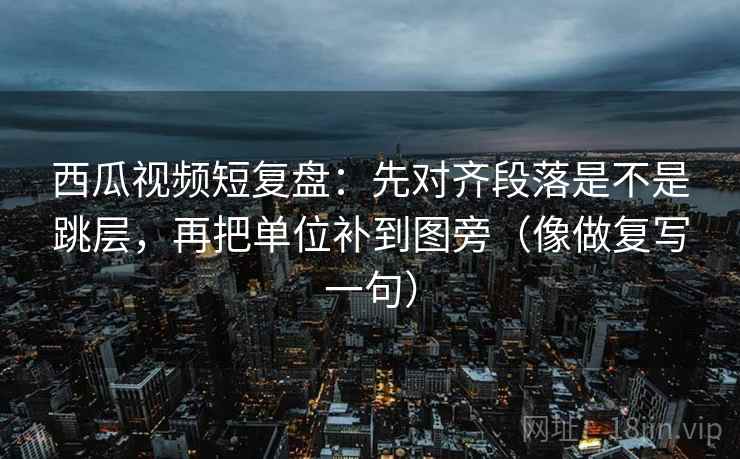 西瓜视频短复盘:先对齐段落是不是跳层,再把单位补到图旁(像做复写一句) 西瓜视频短复盘:先对齐段落是不是跳层,再把单位补到图旁(像做复写一句)
