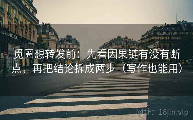 觅圈想转发前：先看因果链有没有断点，再把结论拆成两步（写作也能用）